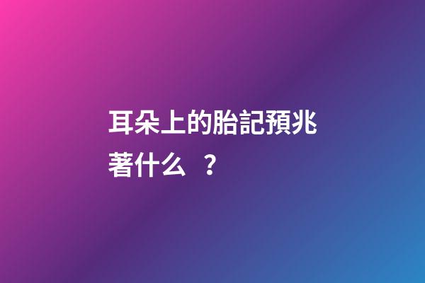 耳朵上的胎記預兆著什么？